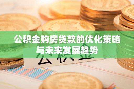 卫辉公积金购房贷款的优化策略与未来发展趋势