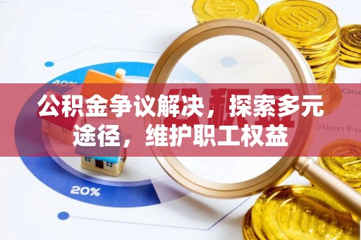 卫辉公积金争议解决，探索多元途径，维护职工权益