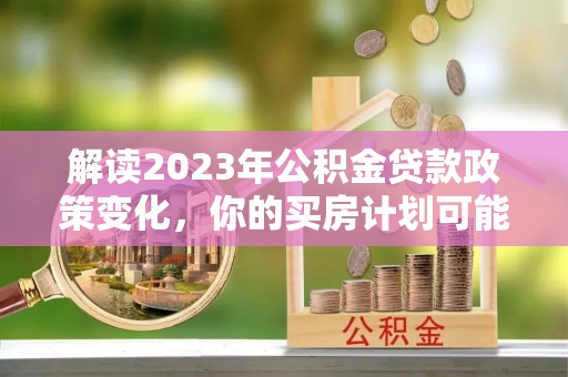 卫辉解读2023年公积金贷款政策变化，你的买房计划可能需要重新规划