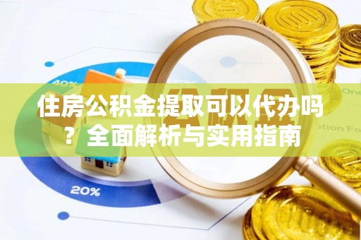 卫辉住房公积金提取可以代办吗？全面解析与实用指南