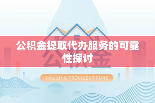 卫辉公积金提取代办服务的可靠性探讨