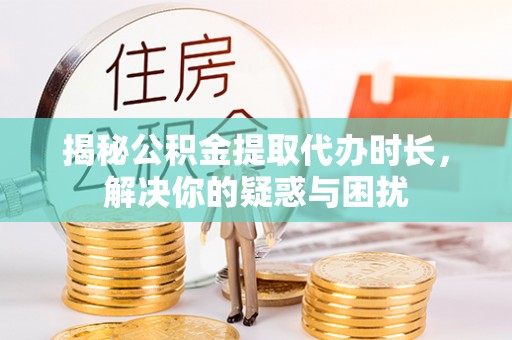 卫辉揭秘公积金提取代办时长，解决你的疑惑与困扰