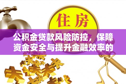 卫辉公积金贷款风险防控，保障资金安全与提升金融效率的关键