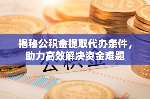 卫辉揭秘公积金提取代办条件，助力高效解决资金难题