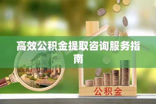 卫辉高效公积金提取咨询服务指南