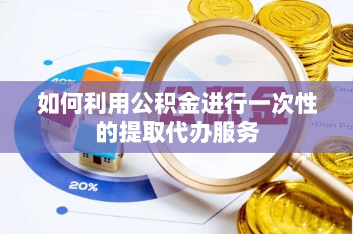 卫辉如何利用公积金进行一次性的提取代办服务