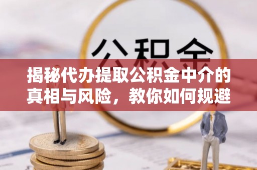 卫辉揭秘代办提取公积金中介的真相与风险，教你如何规避陷阱