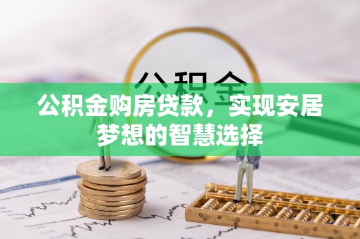卫辉公积金购房贷款，实现安居梦想的智慧选择