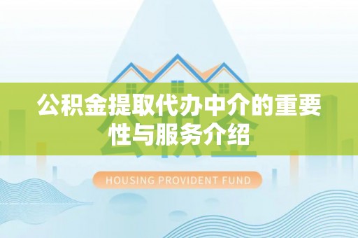 卫辉公积金提取代办中介的重要性与服务介绍