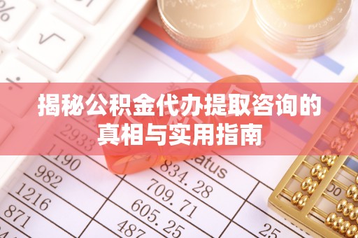 卫辉揭秘公积金代办提取咨询的真相与实用指南