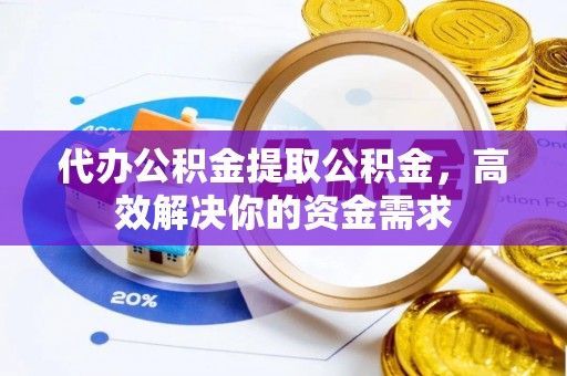 卫辉代办公积金提取公积金，高效解决你的资金需求