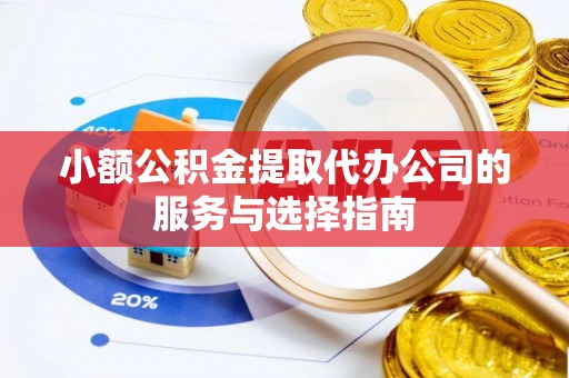 卫辉小额公积金提取代办公司的服务与选择指南