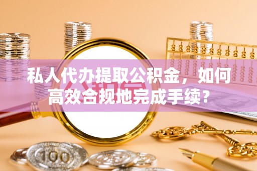 卫辉私人代办提取公积金，如何高效合规地完成手续？