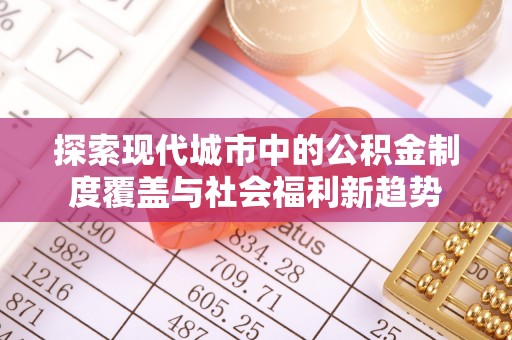卫辉探索现代城市中的公积金制度覆盖与社会福利新趋势