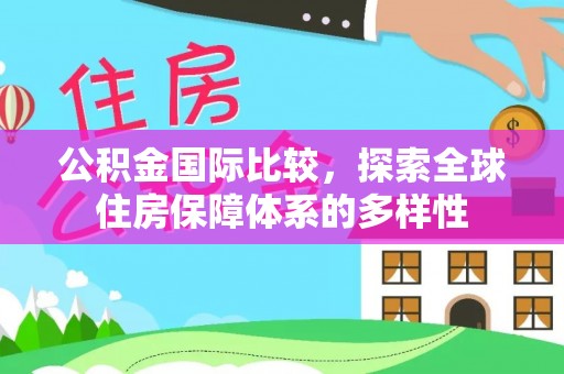 卫辉公积金国际比较，探索全球住房保障体系的多样性