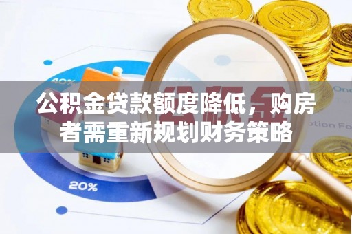 卫辉公积金贷款额度降低，购房者需重新规划财务策略