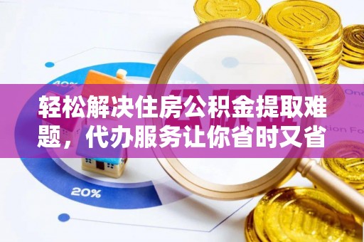 卫辉轻松解决住房公积金提取难题，代办服务让你省时又省心