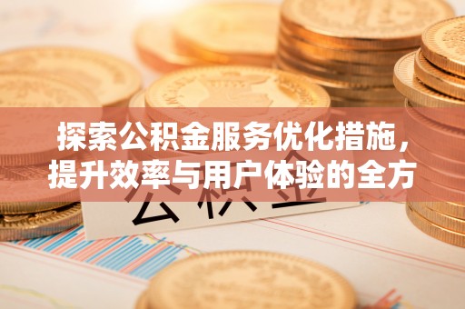 卫辉探索公积金服务优化措施，提升效率与用户体验的全方位解析