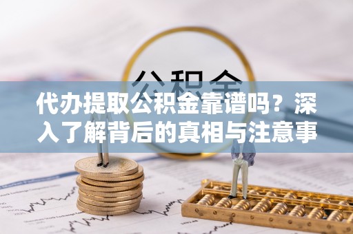 卫辉代办提取公积金靠谱吗？深入了解背后的真相与注意事项