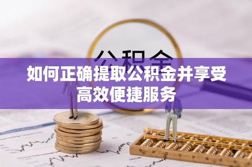 卫辉如何正确提取公积金并享受高效便捷服务