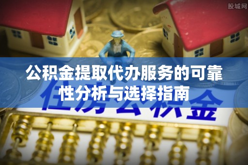 卫辉公积金提取代办服务的可靠性分析与选择指南