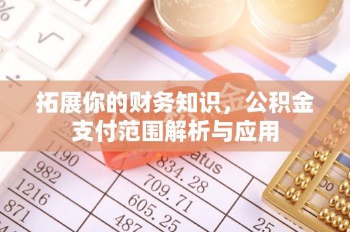 卫辉拓展你的财务知识，公积金支付范围解析与应用