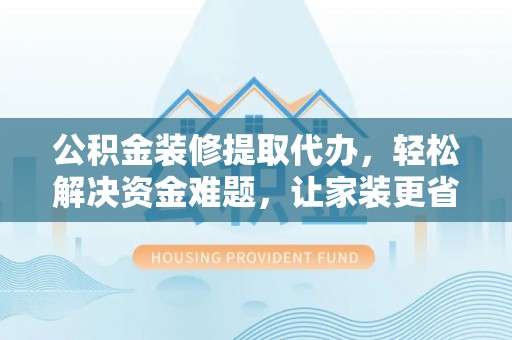 卫辉公积金装修提取代办，轻松解决资金难题，让家装更省心