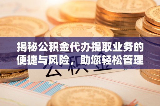 卫辉揭秘公积金代办提取业务的便捷与风险，助您轻松管理财务