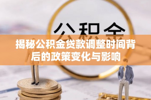 卫辉揭秘公积金贷款调整时间背后的政策变化与影响