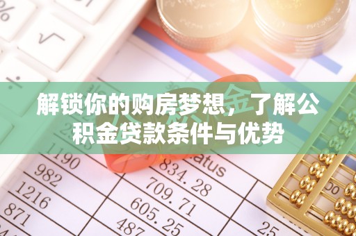 卫辉解锁你的购房梦想，了解公积金贷款条件与优势