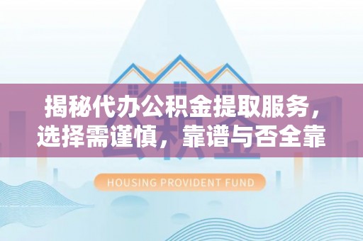 卫辉揭秘代办公积金提取服务，选择需谨慎，靠谱与否全靠这几点