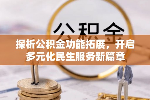 卫辉探析公积金功能拓展，开启多元化民生服务新篇章