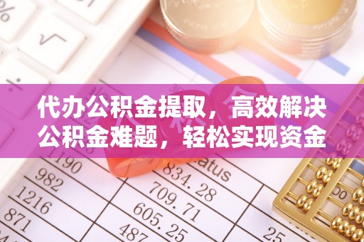 卫辉代办公积金提取，高效解决公积金难题，轻松实现资金自由
