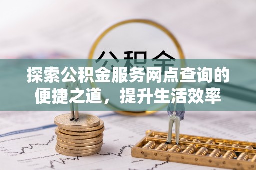 卫辉探索公积金服务网点查询的便捷之道，提升生活效率