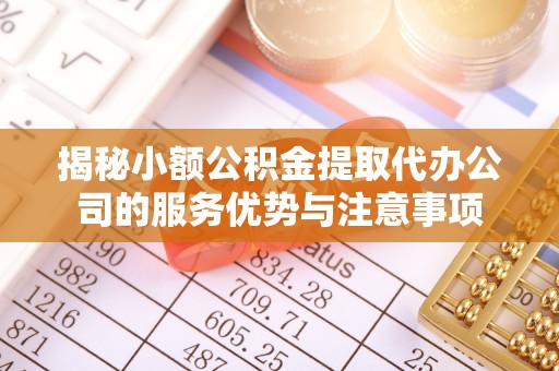 卫辉揭秘小额公积金提取代办公司的服务优势与注意事项