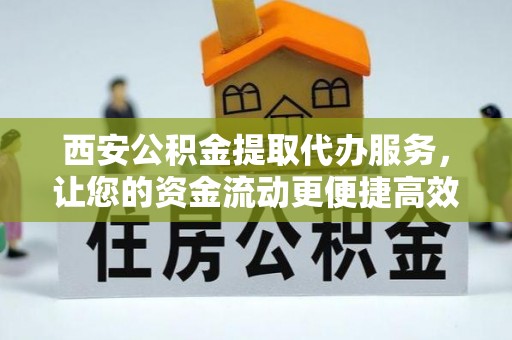 卫辉西安公积金提取代办服务，让您的资金流动更便捷高效