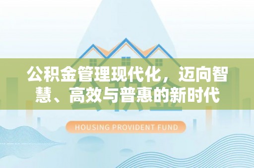 卫辉公积金管理现代化，迈向智慧、高效与普惠的新时代