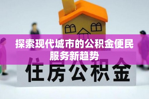卫辉探索现代城市的公积金便民服务新趋势