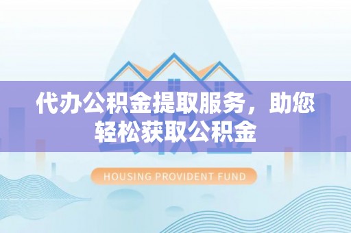卫辉代办公积金提取服务，助您轻松获取公积金