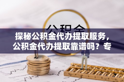 卫辉探秘公积金代办提取服务，公积金代办提取靠谱吗？专业解读与实用指南