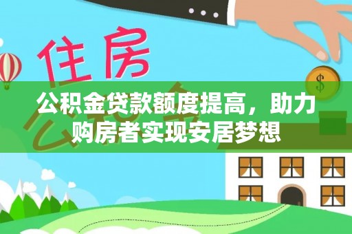 卫辉公积金贷款额度提高，助力购房者实现安居梦想