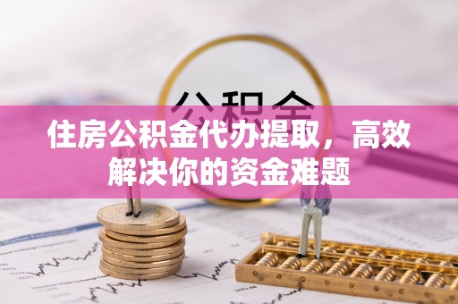 卫辉住房公积金代办提取，高效解决你的资金难题