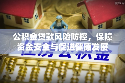 卫辉公积金贷款风险防控，保障资金安全与促进健康发展