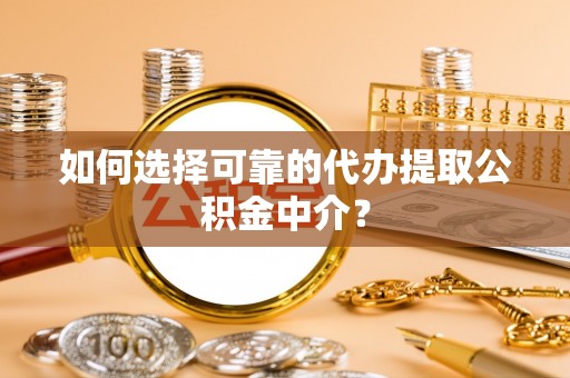 卫辉如何选择可靠的代办提取公积金中介？