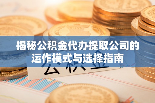 卫辉揭秘公积金代办提取公司的运作模式与选择指南
