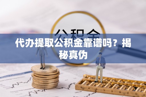 卫辉代办提取公积金靠谱吗？揭秘真伪