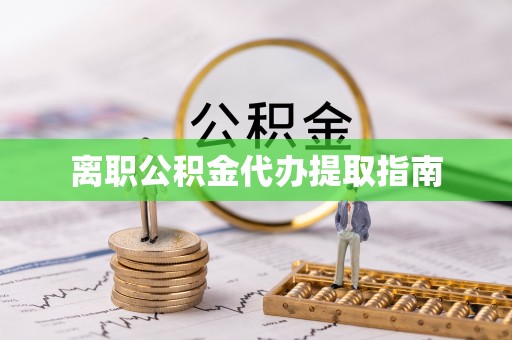 卫辉离职公积金代办提取指南