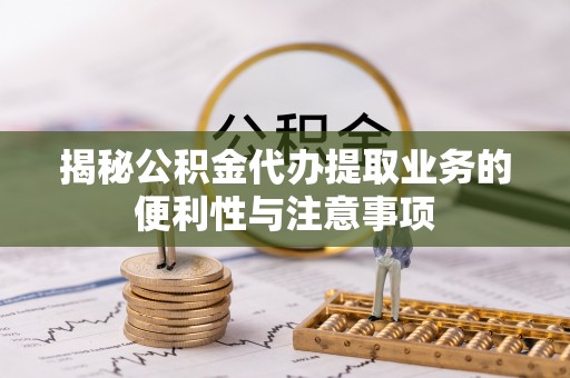 卫辉揭秘公积金代办提取业务的便利性与注意事项