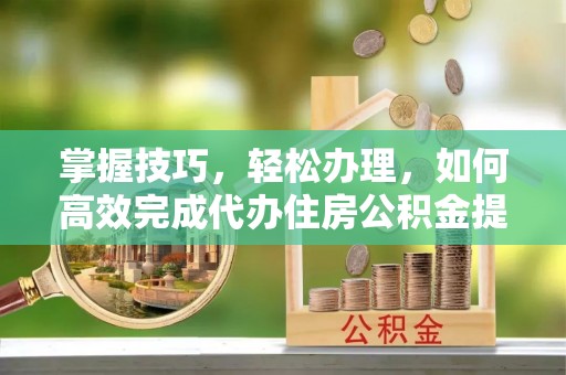 卫辉掌握技巧，轻松办理，如何高效完成代办住房公积金提取