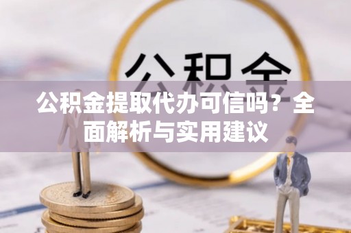 卫辉公积金提取代办可信吗？全面解析与实用建议